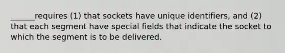 ______requires (1) that sockets have unique identifiers, and (2) that each segment have special fields that indicate the socket to which the segment is to be delivered.
