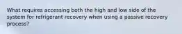 What requires accessing both the high and low side of the system for refrigerant recovery when using a passive recovery process?