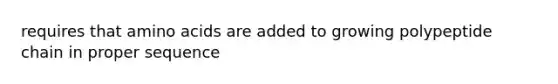 requires that amino acids are added to growing polypeptide chain in proper sequence