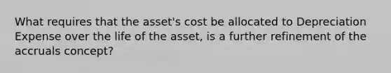 What requires that the asset's cost be allocated to Depreciation Expense over the life of the asset, is a further refinement of the accruals concept?