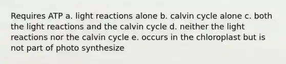 Requires ATP a. light reactions alone b. calvin cycle alone c. both the light reactions and the calvin cycle d. neither the light reactions nor the calvin cycle e. occurs in the chloroplast but is not part of photo synthesize