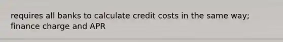 requires all banks to calculate credit costs in the same way; finance charge and APR