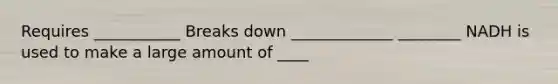 Requires ___________ Breaks down _____________ ________ NADH is used to make a large amount of ____