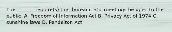 The _______ require(s) that bureaucratic meetings be open to the public. A. Freedom of Information Act B. Privacy Act of 1974 C. sunshine laws D. Pendelton Act