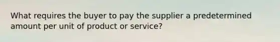 What requires the buyer to pay the supplier a predetermined amount per unit of product or service?