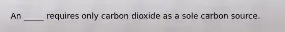 An _____ requires only carbon dioxide as a sole carbon source.