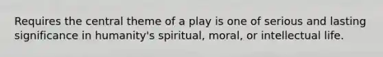 Requires the central theme of a play is one of serious and lasting significance in humanity's spiritual, moral, or intellectual life.