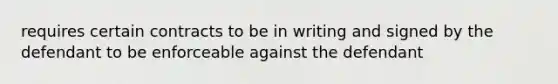 requires certain contracts to be in writing and signed by the defendant to be enforceable against the defendant