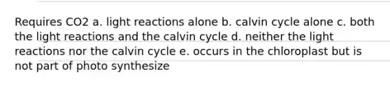 Requires CO2 a. light reactions alone b. calvin cycle alone c. both the light reactions and the calvin cycle d. neither the light reactions nor the calvin cycle e. occurs in the chloroplast but is not part of photo synthesize