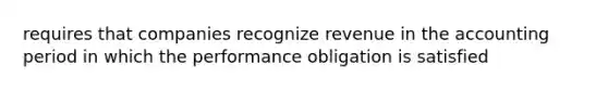 requires that companies recognize revenue in the accounting period in which the performance obligation is satisfied