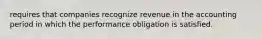 requires that companies recognize revenue in the accounting period in which the performance obligation is satisfied.