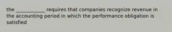 the ____________ requires that companies recognize revenue in the accounting period in which the performance obligation is satisfied