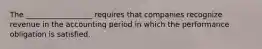 The __________________ requires that companies recognize revenue in the accounting period in which the performance obligation is satisfied.