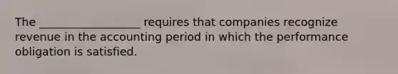 The __________________ requires that companies recognize revenue in the accounting period in which the performance obligation is satisfied.