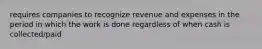 requires companies to recognize revenue and expenses in the period in which the work is done regardless of when cash is collected/paid