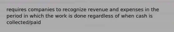 requires companies to recognize revenue and expenses in the period in which the work is done regardless of when cash is collected/paid