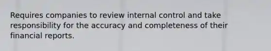 Requires companies to review internal control and take responsibility for the accuracy and completeness of their financial reports.