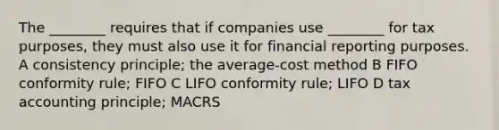 The ________ requires that if companies use ________ for tax purposes, they must also use it for financial reporting purposes. A consistency principle; the average-cost method B FIFO conformity rule; FIFO C LIFO conformity rule; LIFO D tax accounting principle; MACRS