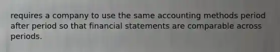 requires a company to use the same accounting methods period after period so that financial statements are comparable across periods.