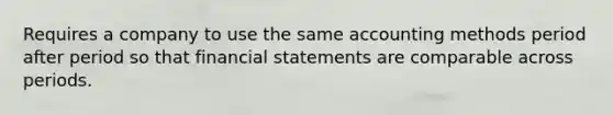 Requires a company to use the same accounting methods period after period so that financial statements are comparable across periods.