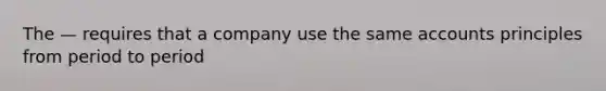 The — requires that a company use the same accounts principles from period to period