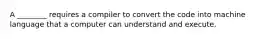 A ________ requires a compiler to convert the code into machine language that a computer can understand and execute.