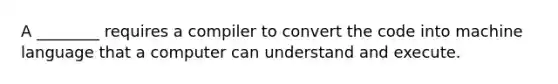 A ________ requires a compiler to convert the code into machine language that a computer can understand and execute.