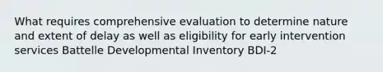 What requires comprehensive evaluation to determine nature and extent of delay as well as eligibility for early intervention services Battelle Developmental Inventory BDI-2