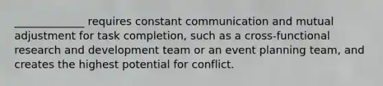 _____________ requires constant communication and mutual adjustment for task completion, such as a cross-functional research and development team or an event planning team, and creates the highest potential for conflict.