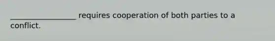 _________________ requires cooperation of both parties to a conflict.