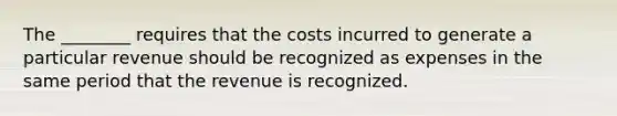 The ________ requires that the costs incurred to generate a particular revenue should be recognized as expenses in the same period that the revenue is recognized.