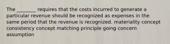 The ________ requires that the costs incurred to generate a particular revenue should be recognized as expenses in the same period that the revenue is recognized. materiality concept consistency concept matching principle going concern assumption