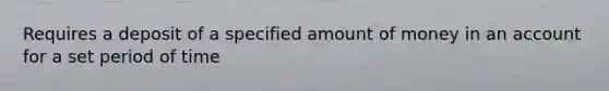 Requires a deposit of a specified amount of money in an account for a set period of time