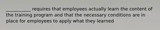 ___________ requires that employees actually learn the content of the training program and that the necessary conditions are in place for employees to apply what they learned