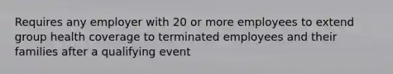 Requires any employer with 20 or more employees to extend group health coverage to terminated employees and their families after a qualifying event