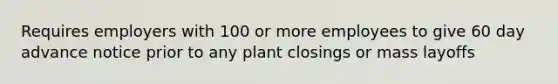 Requires employers with 100 or more employees to give 60 day advance notice prior to any plant closings or mass layoffs