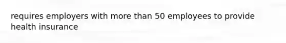 requires employers with <a href='https://www.questionai.com/knowledge/keWHlEPx42-more-than' class='anchor-knowledge'>more than</a> 50 employees to provide health insurance