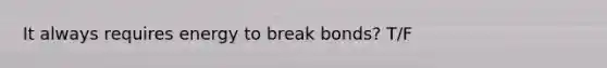 It always requires energy to break bonds? T/F