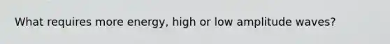 What requires more energy, high or low amplitude waves?