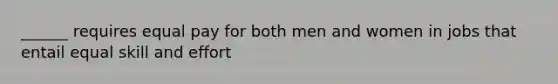 ______ requires equal pay for both men and women in jobs that entail equal skill and effort