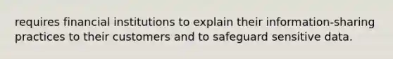 requires financial institutions to explain their information-sharing practices to their customers and to safeguard sensitive data.