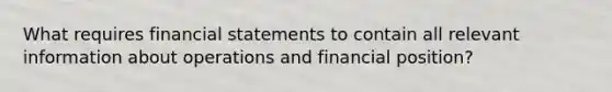 What requires financial statements to contain all relevant information about operations and financial position?