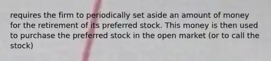 requires the firm to periodically set aside an amount of money for the retirement of its preferred stock. This money is then used to purchase the preferred stock in the open market (or to call the stock)