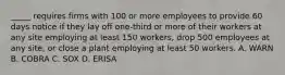 _____ requires firms with 100 or more employees to provide 60 days notice if they lay off one-third or more of their workers at any site employing at least 150 workers, drop 500 employees at any site, or close a plant employing at least 50 workers. A. WARN B. COBRA C. SOX D. ERISA