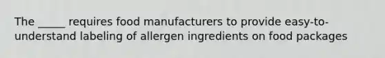 The _____ requires food manufacturers to provide easy-to-understand labeling of allergen ingredients on food packages