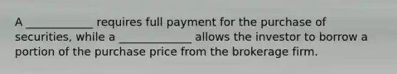 A ____________ requires full payment for the purchase of securities, while a _____________ allows the investor to borrow a portion of the purchase price from the brokerage firm.