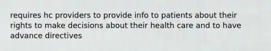 requires hc providers to provide info to patients about their rights to make decisions about their health care and to have advance directives