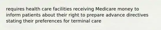 requires health care facilities receiving Medicare money to inform patients about their right to prepare advance directives stating their preferences for terminal care