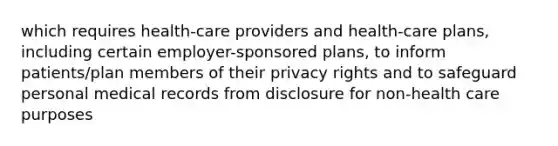 which requires health-care providers and health-care plans, including certain employer-sponsored plans, to inform patients/plan members of their privacy rights and to safeguard personal medical records from disclosure for non-health care purposes