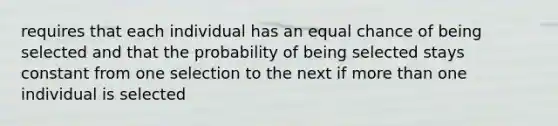 requires that each individual has an equal chance of being selected and that the probability of being selected stays constant from one selection to the next if more than one individual is selected